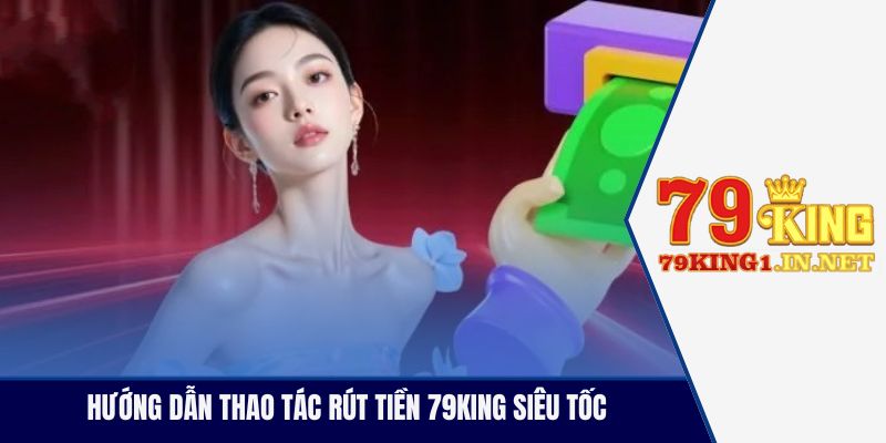 Hướng dẫn thao tác rút tiền 79King siêu tốc